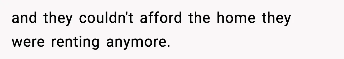 and they couldn't afford the home they were renting anymore.