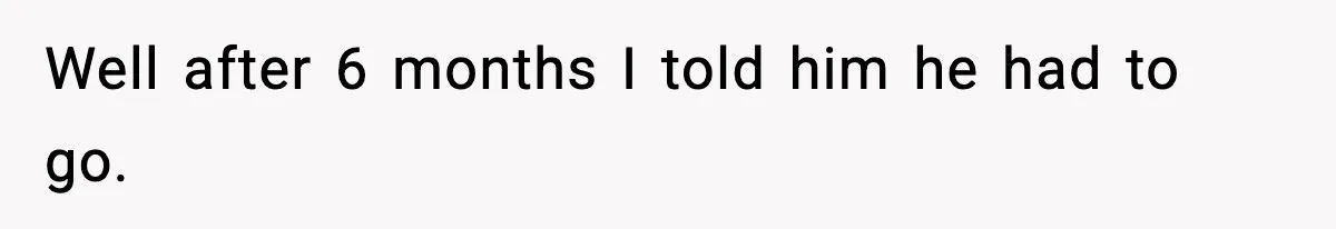 Well after 6 months I told him he had to go.