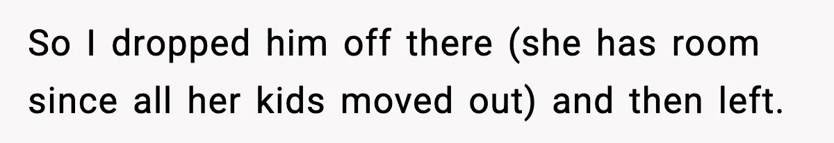So I dropped him off there (she has room since all her kids moved out) and then left.