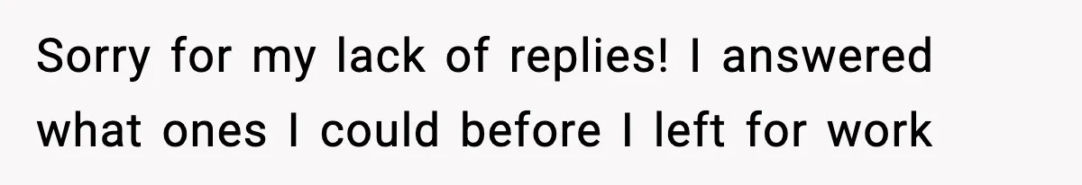 Sorry for my lack of replies! I answered what ones I could before I left for work