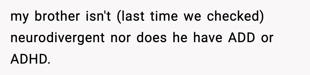 my brother isn't (last time we checked) neurodivergent nor does he have ADD or ADHD.