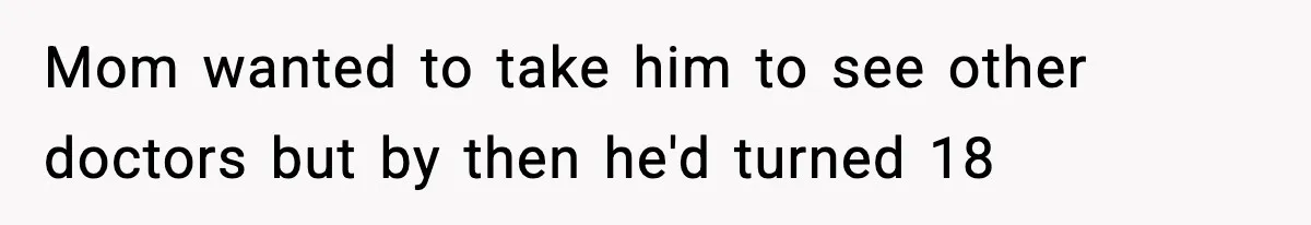 Mom wanted to take him to see other doctors but by then he'd turned 18
