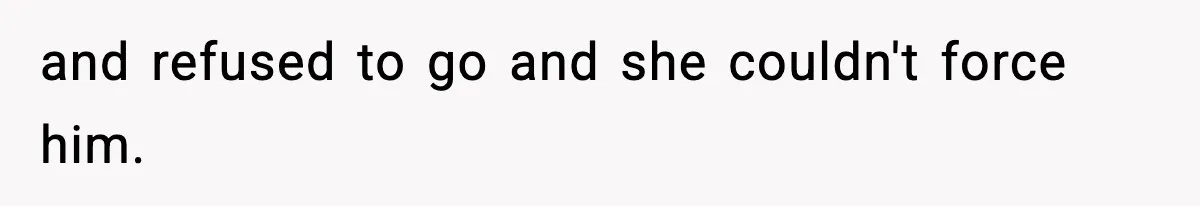 and refused to go and she couldn't force him.