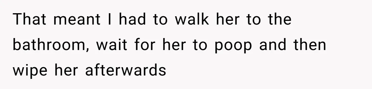 That meant I had to walk her to the bathroom, wait for her to poop and then wipe her afterwards