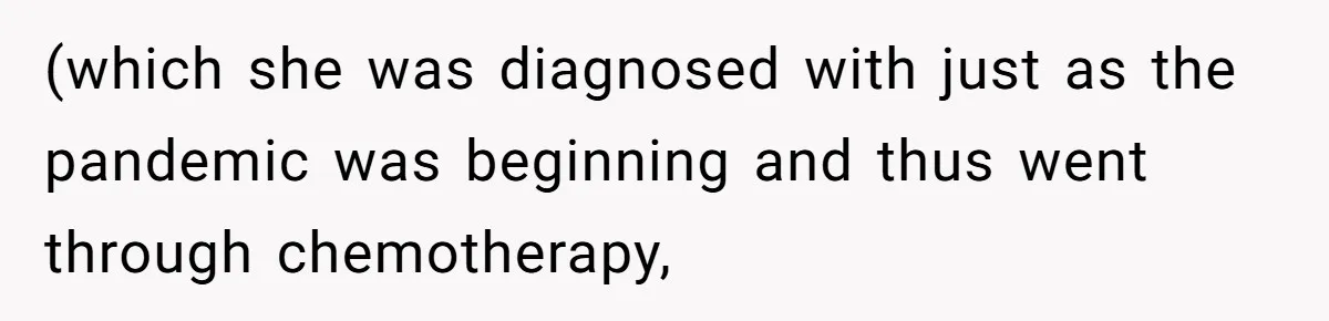 (which she was diagnosed with just as the pandemic was beginning and thus went through chemotherapy,