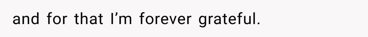 and for that I’m forever grateful.