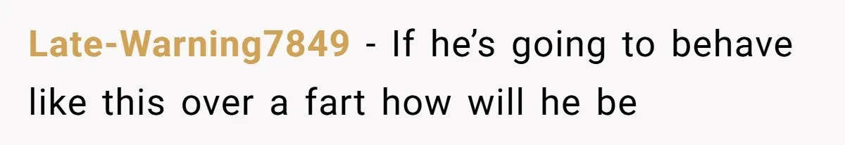 Late-Warning7849 − If he’s going to behave like this over a fart how will he be
