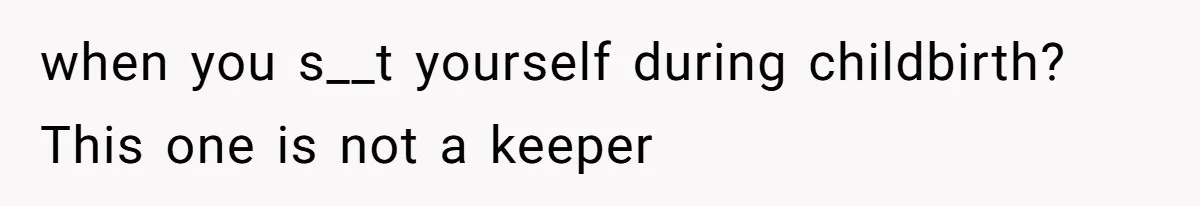 when you s__t yourself during childbirth? This one is not a keeper