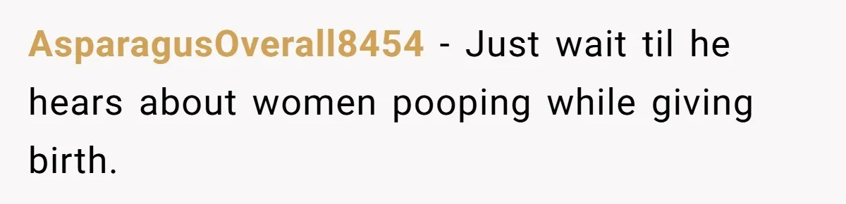 AsparagusOverall8454 − Just wait til he hears about women pooping while giving birth.