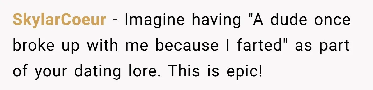 SkylarCoeur − Imagine having "A dude once broke up with me because I farted" as part of your dating lore. This is epic!