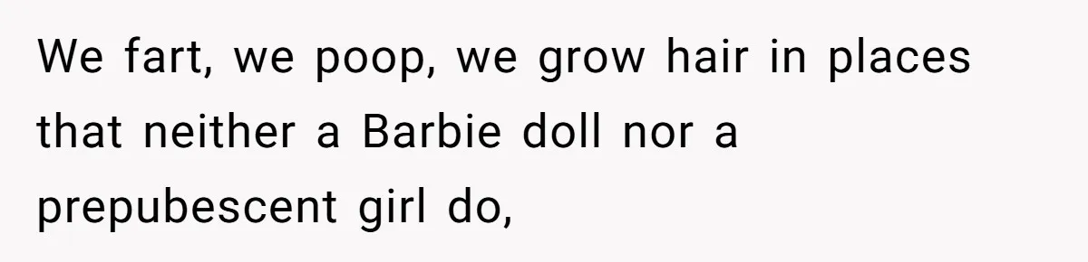We fart, we poop, we grow hair in places that neither a Barbie doll nor a prepubescent girl do,