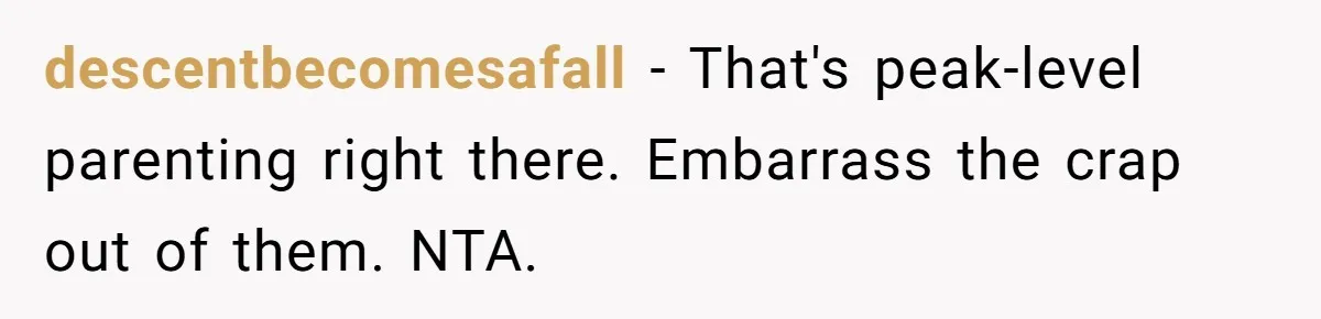 descentbecomesafall − That's peak-level parenting right there. Embarrass the crap out of them. NTA.