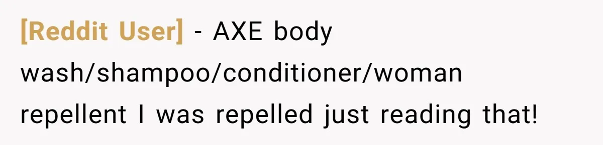 [Reddit User] − AXE body wash/shampoo/conditioner/woman repellent I was repelled just reading that!