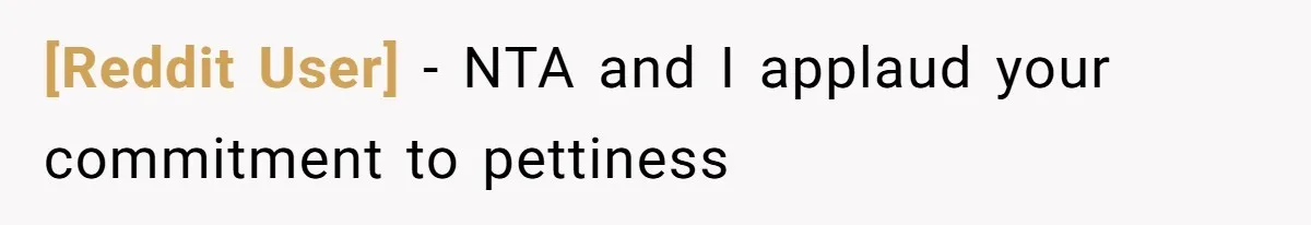 [Reddit User] − NTA and I applaud your commitment to pettiness