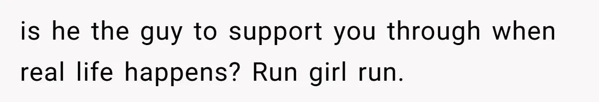 is he the guy to support you through when real life happens? Run girl run.