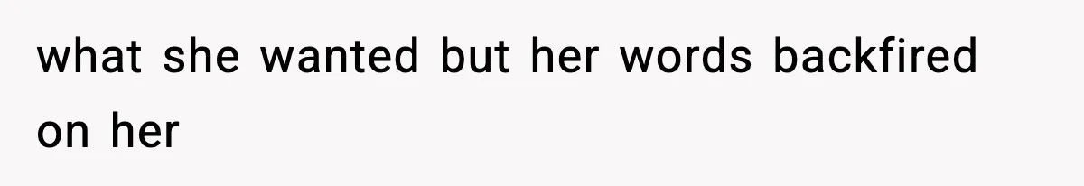 what she wanted but her words backfired on her