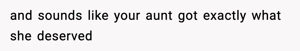 and sounds like your aunt got exactly what she deserved