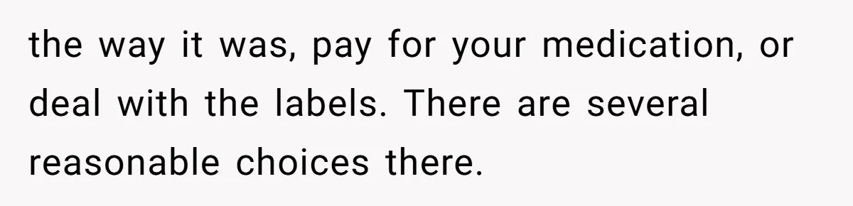 the way it was, pay for your medication, or deal with the labels. There are several reasonable choices there.