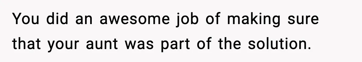 You did an awesome job of making sure that your aunt was part of the solution.