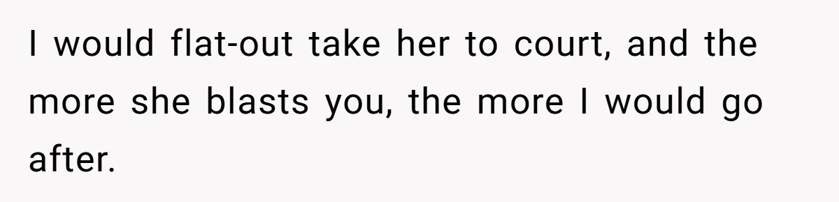 I would flat-out take her to court, and the more she blasts you, the more I would go after.