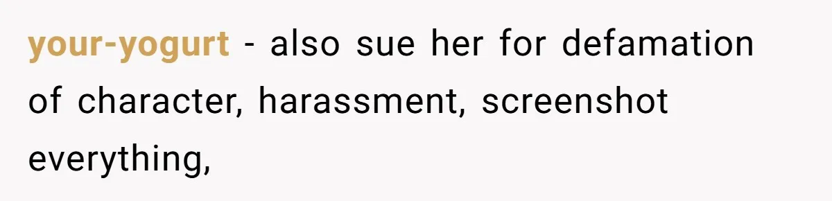 your-yogurt − also sue her for defamation of character, harassment, screenshot everything,