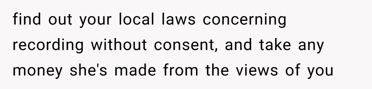 find out your local laws concerning recording without consent, and take any money she's made from the views of you