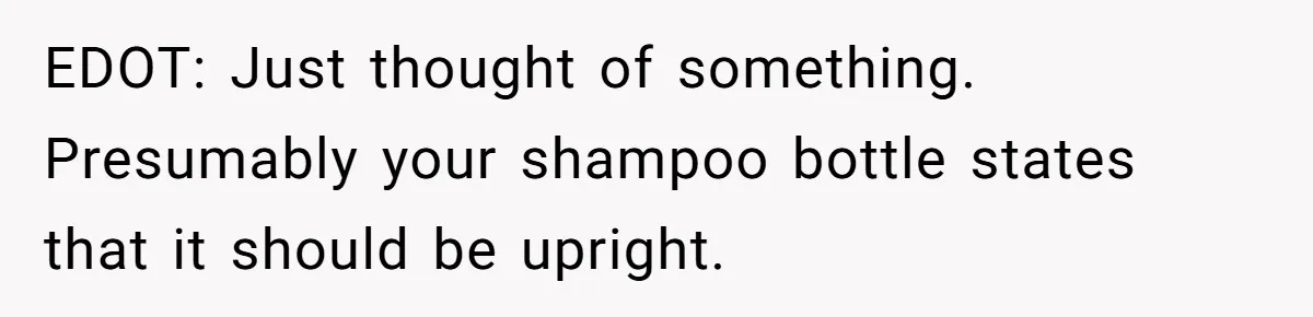 EDOT: Just thought of something. Presumably your shampoo bottle states that it should be upright.