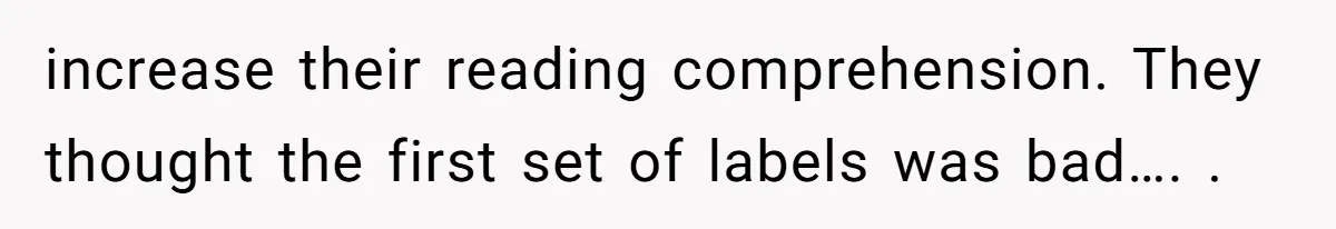increase their reading comprehension. They thought the first set of labels was bad…. .