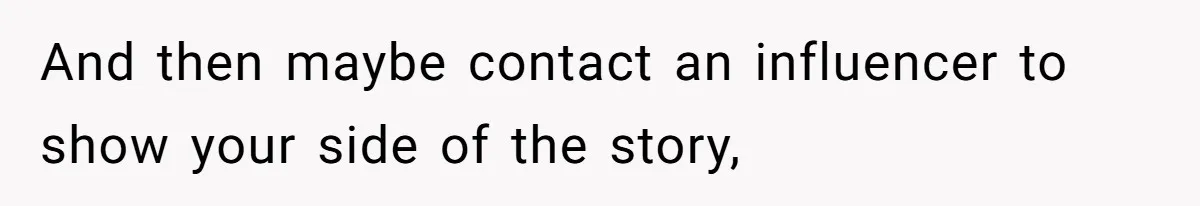 And then maybe contact an influencer to show your side of the story,