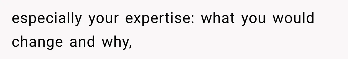 especially your expertise: what you would change and why,