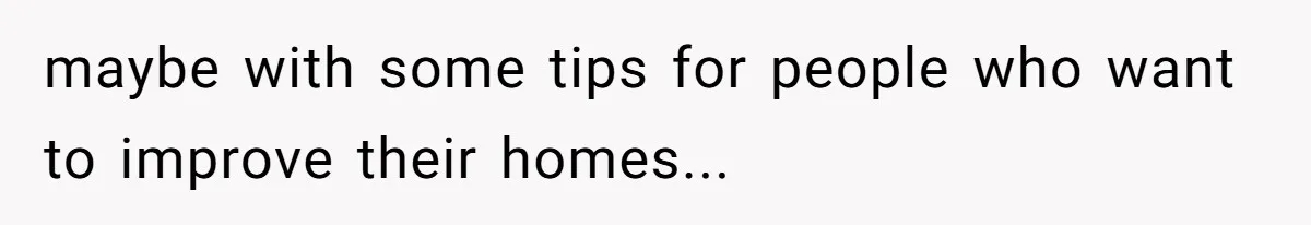 maybe with some tips for people who want to improve their homes...