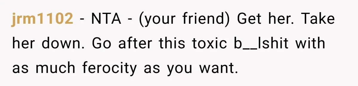 jrm1102 − NTA - (your friend) Get her. Take her down. Go after this toxic b__lshit with as much ferocity as you want.
