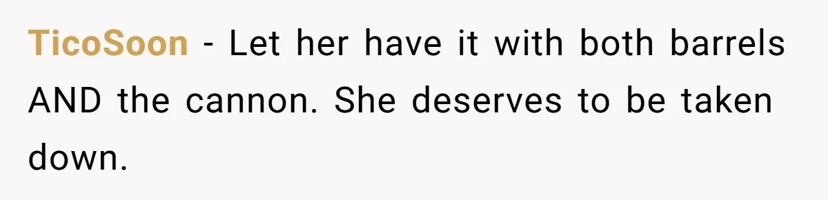 TicoSoon − Let her have it with both barrels AND the cannon. She deserves to be taken down.