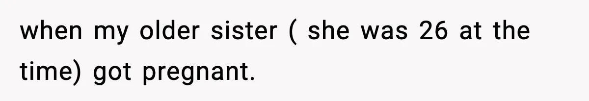 when my older sister ( she was 26 at the time) got pregnant.