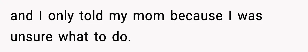 and I only told my mom because I was unsure what to do.