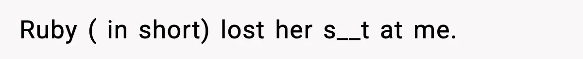 Ruby ( in short) lost her s__t at me.
