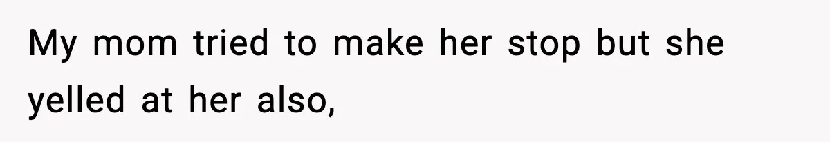 My mom tried to make her stop but she yelled at her also,