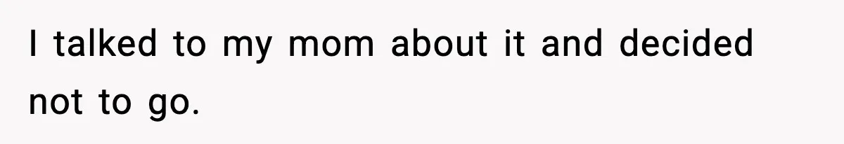 I talked to my mom about it and decided not to go.