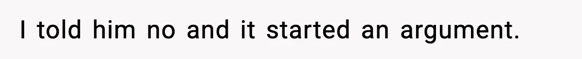 I told him no and it started an argument.