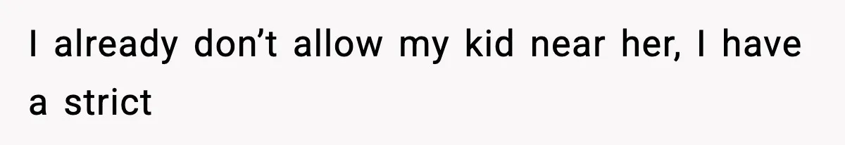 I already don’t allow my kid near her, I have a strict