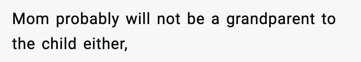 Mom probably will not be a grandparent to the child either,