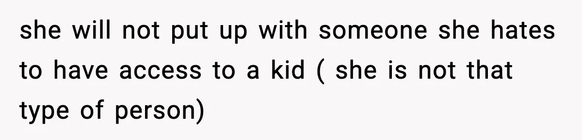 she will not put up with someone she hates to have access to a kid ( she is not that type of person)