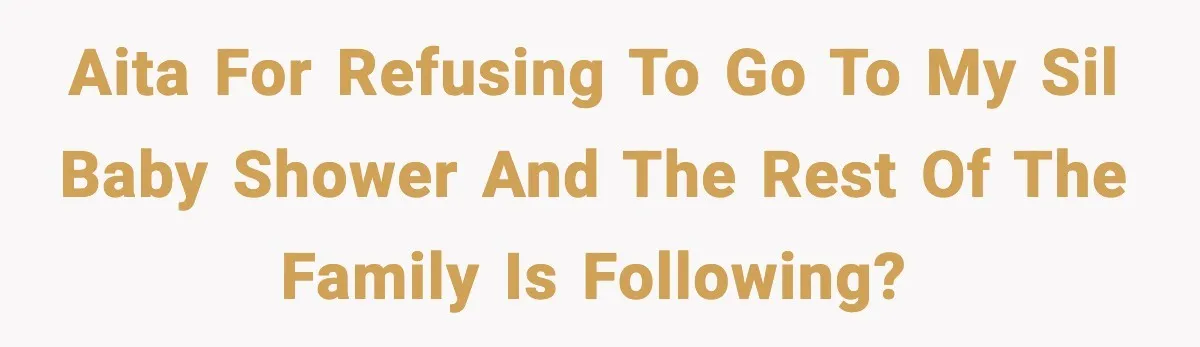 AITA for refusing to go to my SIL Baby shower and the rest of the family is following?