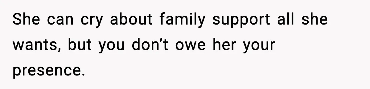 She can cry about family support all she wants, but you don’t owe her your presence.