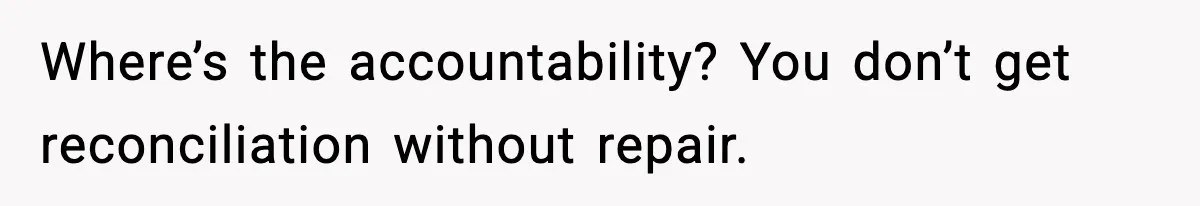 Where’s the accountability? You don’t get reconciliation without repair.