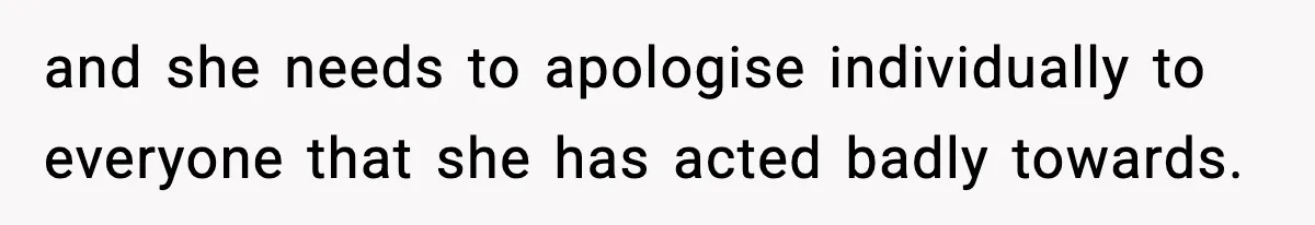 and she needs to apologise individually to everyone that she has acted badly towards.