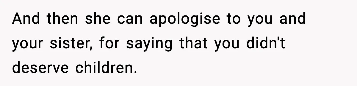 And then she can apologise to you and your sister, for saying that you didn't deserve children.
