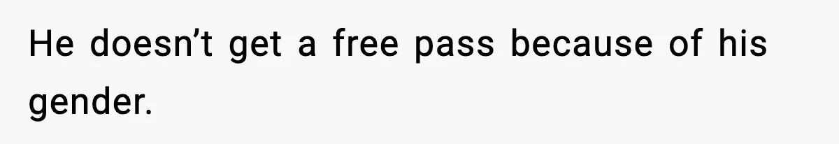 He doesn’t get a free pass because of his gender.
