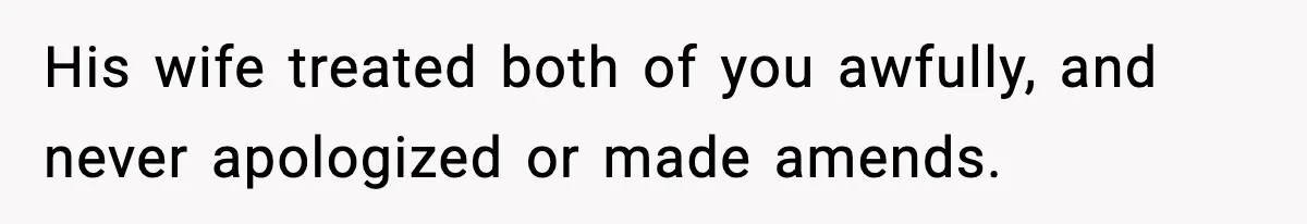 His wife treated both of you awfully, and never apologized or made amends.