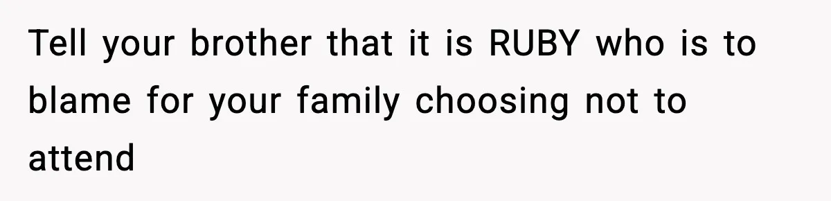 Tell your brother that it is RUBY who is to blame for your family choosing not to attend